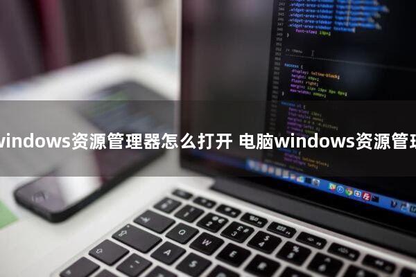 windows资源管理器怎么打开 电脑windows资源管理器怎么打开